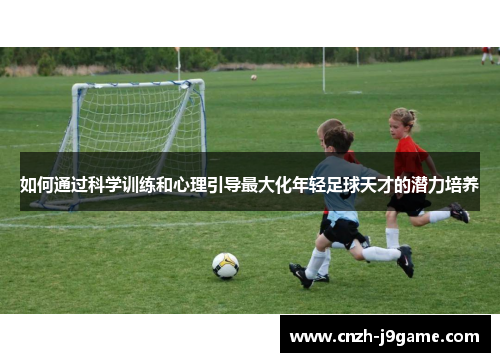 如何通过科学训练和心理引导最大化年轻足球天才的潜力培养