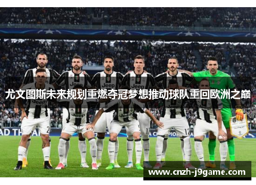 尤文图斯未来规划重燃夺冠梦想推动球队重回欧洲之巅