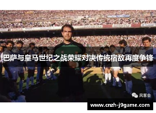 巴萨与皇马世纪之战荣耀对决传统宿敌再度争锋 巴萨与皇马世纪之战荣耀对决传统宿敌再度争锋