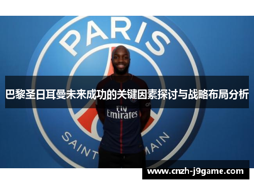 巴黎圣日耳曼未来成功的关键因素探讨与战略布局分析 巴黎圣日耳曼未来成功的关键因素探讨与战略布局分析