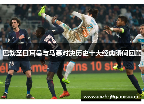 巴黎圣日耳曼与马赛对决历史十大经典瞬间回顾 巴黎圣日耳曼与马赛对决历史十大经典瞬间回顾