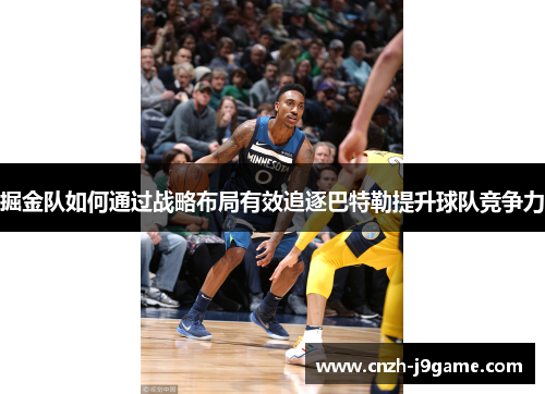 掘金队如何通过战略布局有效追逐巴特勒提升球队竞争力 掘金队如何通过战略布局有效追逐巴特勒提升球队竞争力