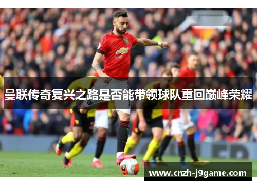 曼联传奇复兴之路是否能带领球队重回巅峰荣耀 曼联传奇复兴之路是否能带领球队重回巅峰荣耀