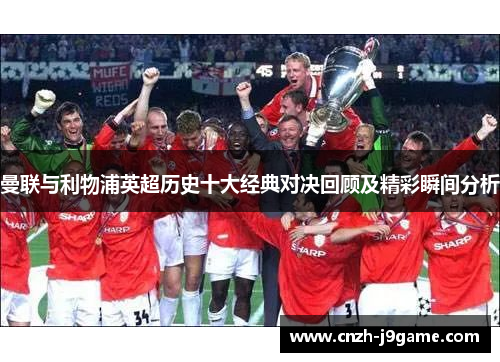 曼联与利物浦英超历史十大经典对决回顾及精彩瞬间分析 曼联与利物浦英超历史十大经典对决回顾及精彩瞬间分析