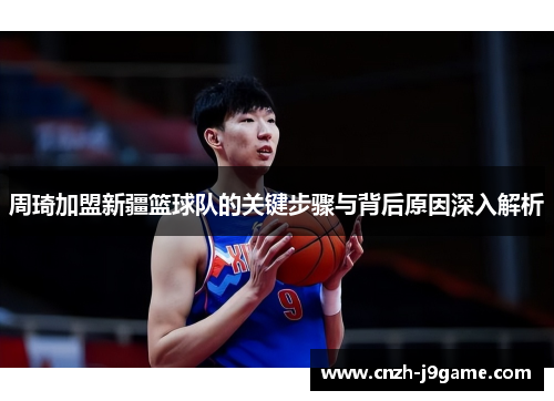 周琦加盟新疆篮球队的关键步骤与背后原因深入解析 周琦加盟新疆篮球队的关键步骤与背后原因深入解析