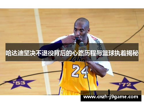 哈达迪坚决不退役背后的心路历程与篮球执着揭秘 哈达迪坚决不退役背后的心路历程与篮球执着揭秘