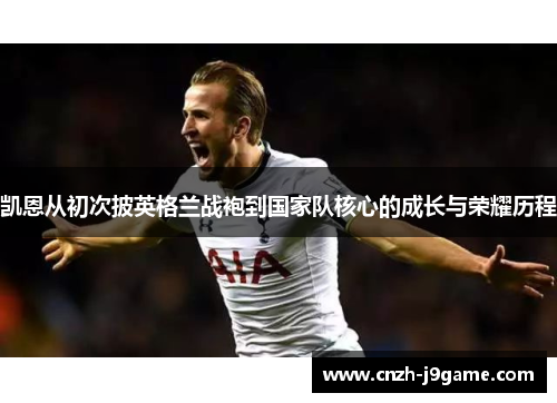 凯恩从初次披英格兰战袍到国家队核心的成长与荣耀历程 凯恩从初次披英格兰战袍到国家队核心的成长与荣耀历程