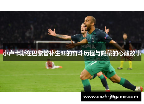 小卢卡斯在巴黎替补生涯的奋斗历程与隐藏的心酸故事 小卢卡斯在巴黎替补生涯的奋斗历程与隐藏的心酸故事