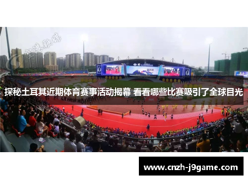 探秘土耳其近期体育赛事活动揭幕 看看哪些比赛吸引了全球目光 探秘土耳其近期体育赛事活动揭幕 看看哪些比赛吸引了全球目光