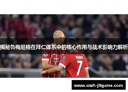 揭秘鲁梅尼格在拜仁体系中的核心作用与战术影响力解析