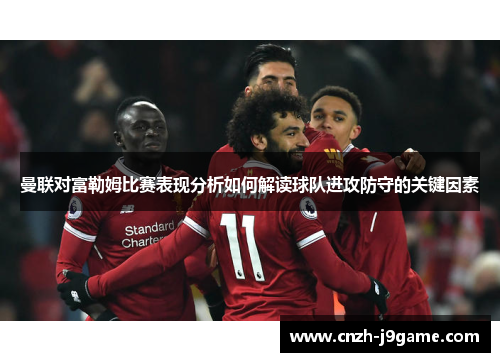 曼联对富勒姆比赛表现分析如何解读球队进攻防守的关键因素 曼联对富勒姆比赛表现分析如何解读球队进攻防守的关键因素