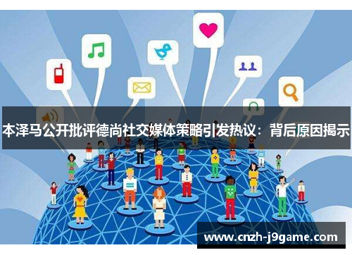 本泽马公开批评德尚社交媒体策略引发热议：背后原因揭示