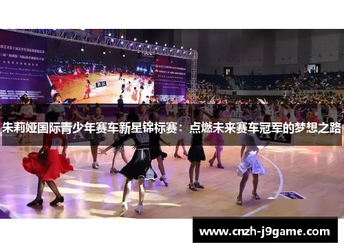 朱莉娅国际青少年赛车新星锦标赛：点燃未来赛车冠军的梦想之路