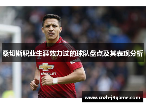 桑切斯职业生涯效力过的球队盘点及其表现分析