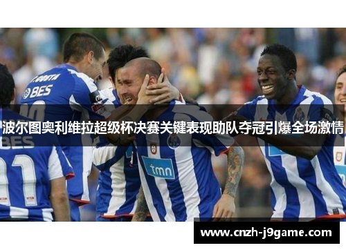 波尔图奥利维拉超级杯决赛关键表现助队夺冠引爆全场激情