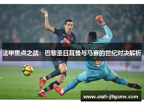 法甲焦点之战：巴黎圣日耳曼与马赛的世纪对决解析