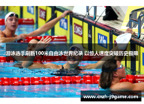 游泳选手刷新100米自由泳世界纪录 以惊人速度突破历史极限 游泳选手刷新100米自由泳世界纪录 以惊人速度突破历史极限