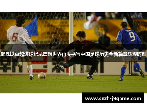 武磊以卓越进球纪录震撼世界再度书写中国足球历史全新篇章辉煌时刻 武磊以卓越进球纪录震撼世界再度书写中国足球历史全新篇章辉煌时刻