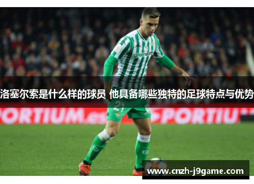 洛塞尔索是什么样的球员 他具备哪些独特的足球特点与优势 洛塞尔索是什么样的球员 他具备哪些独特的足球特点与优势