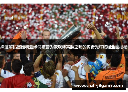 深度解码塞维利亚缘何被誉为欧联杯常胜之师的传奇光辉旅程全面揭秘