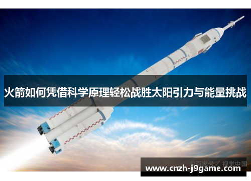火箭如何凭借科学原理轻松战胜太阳引力与能量挑战 火箭如何凭借科学原理轻松战胜太阳引力与能量挑战