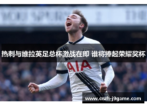 热刺与维拉英足总杯激战在即 谁将捧起荣耀奖杯 热刺与维拉英足总杯激战在即 谁将捧起荣耀奖杯