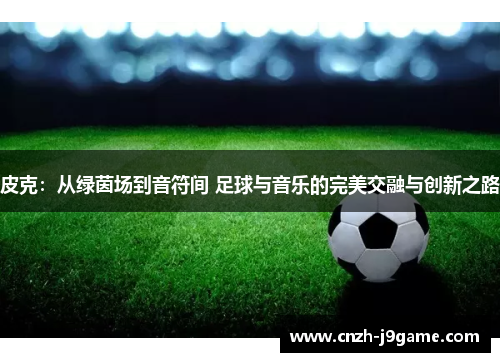 皮克：从绿茵场到音符间 足球与音乐的完美交融与创新之路