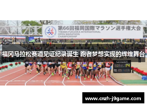 福冈马拉松赛道见证纪录诞生 跑者梦想实现的辉煌舞台 福冈马拉松赛道见证纪录诞生 跑者梦想实现的辉煌舞台