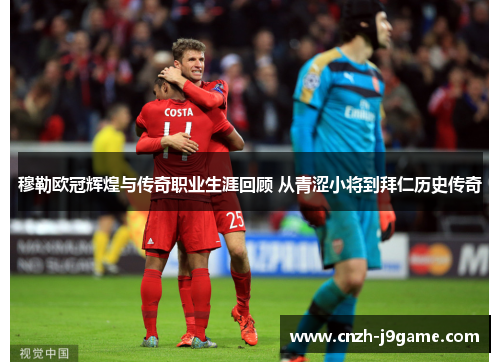 穆勒欧冠辉煌与传奇职业生涯回顾 从青涩小将到拜仁历史传奇 穆勒欧冠辉煌与传奇职业生涯回顾 从青涩小将到拜仁历史传奇