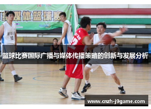 篮球比赛国际广播与媒体传播策略的创新与发展分析