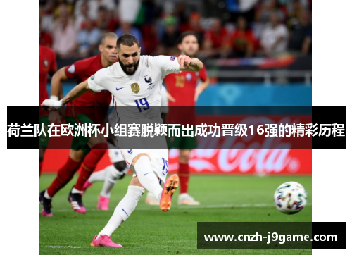 荷兰队在欧洲杯小组赛脱颖而出成功晋级16强的精彩历程