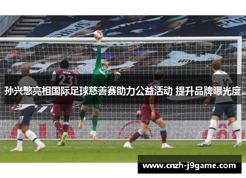 孙兴慜亮相国际足球慈善赛助力公益活动 提升品牌曝光度