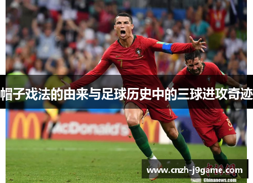 帽子戏法的由来与足球历史中的三球进攻奇迹 帽子戏法的由来与足球历史中的三球进攻奇迹