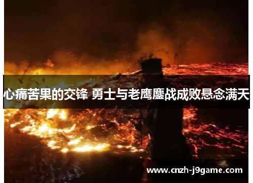 心痛苦果的交锋 勇士与老鹰鏖战成败悬念满天 心痛苦果的交锋 勇士与老鹰鏖战成败悬念满天
