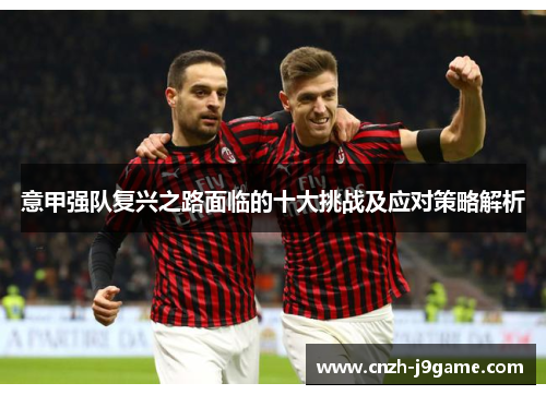 意甲强队复兴之路面临的十大挑战及应对策略解析
