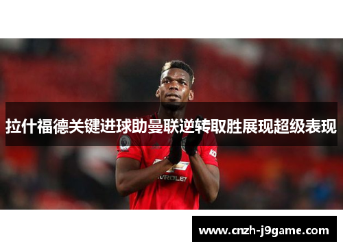 拉什福德关键进球助曼联逆转取胜展现超级表现