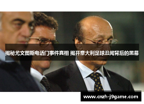 揭秘尤文图斯电话门事件真相 揭开意大利足球丑闻背后的黑幕 揭秘尤文图斯电话门事件真相 揭开意大利足球丑闻背后的黑幕