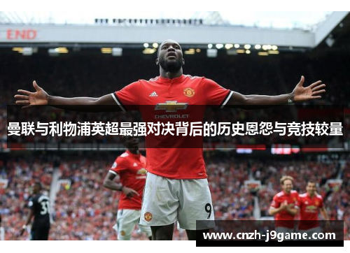 曼联与利物浦英超最强对决背后的历史恩怨与竞技较量