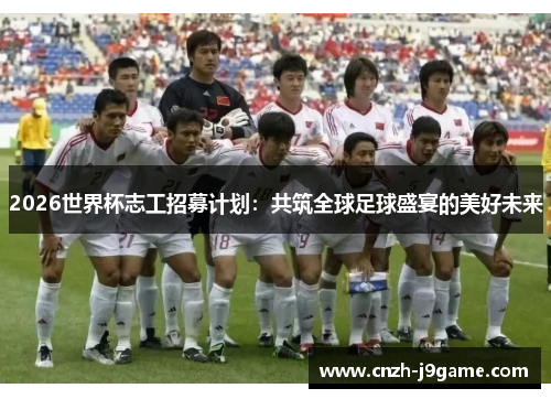 2026世界杯志工招募计划:共筑全球足球盛宴的美好未来 2026世界杯志工招募计划:共筑全球足球盛宴的美好未来