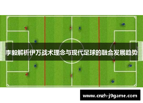 李毅解析伊万战术理念与现代足球的融合发展趋势 李毅解析伊万战术理念与现代足球的融合发展趋势