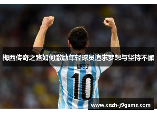 梅西传奇之路如何激励年轻球员追求梦想与坚持不懈