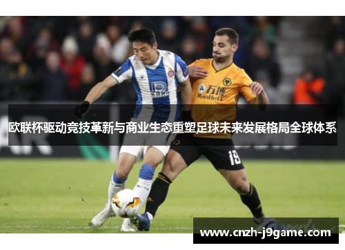 欧联杯驱动竞技革新与商业生态重塑足球未来发展格局全球体系 欧联杯驱动竞技革新与商业生态重塑足球未来发展格局全球体系