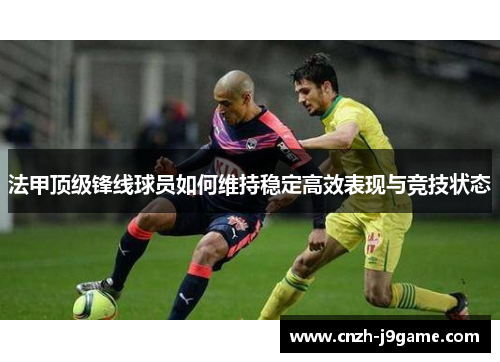 法甲顶级锋线球员如何维持稳定高效表现与竞技状态 法甲顶级锋线球员如何维持稳定高效表现与竞技状态