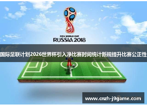 国际足联计划2026世界杯引入净比赛时间统计新规提升比赛公正性