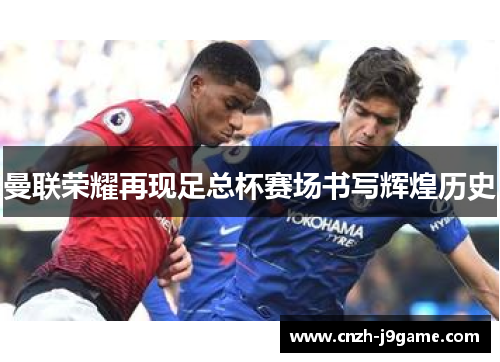 曼联荣耀再现足总杯赛场书写辉煌历史 曼联荣耀再现足总杯赛场书写辉煌历史