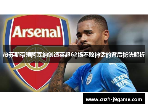 热苏斯带领阿森纳创造英超62场不败神话的背后秘诀解析