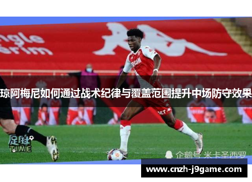 琼阿梅尼如何通过战术纪律与覆盖范围提升中场防守效果