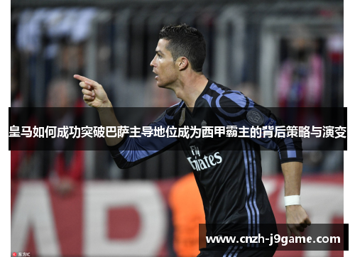 皇马如何成功突破巴萨主导地位成为西甲霸主的背后策略与演变