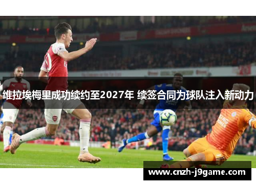 维拉埃梅里成功续约至2027年 续签合同为球队注入新动力