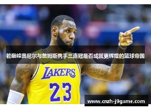 若巅峰奥尼尔与詹姆斯携手三连冠是否成就更辉煌的篮球帝国 若巅峰奥尼尔与詹姆斯携手三连冠是否成就更辉煌的篮球帝国